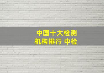 中国十大检测机构排行 中检